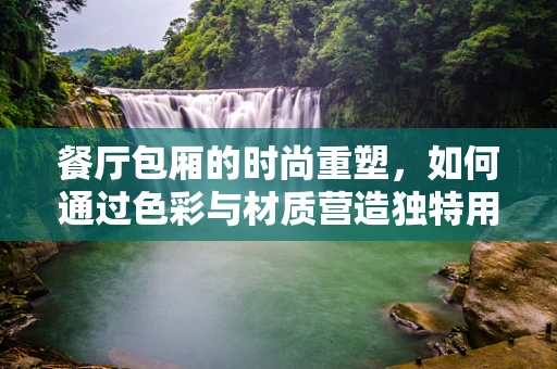 餐厅包厢的时尚重塑，如何通过色彩与材质营造独特用餐氛围？