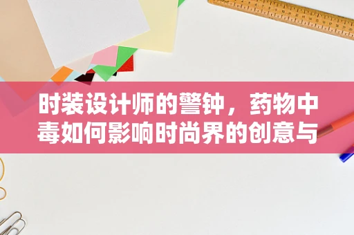 时装设计师的警钟，药物中毒如何影响时尚界的创意与健康？