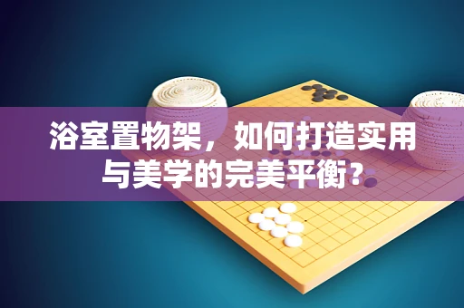 浴室置物架，如何打造实用与美学的完美平衡？