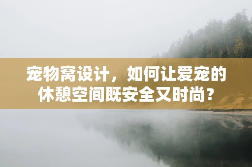宠物窝设计，如何让爱宠的休憩空间既安全又时尚？