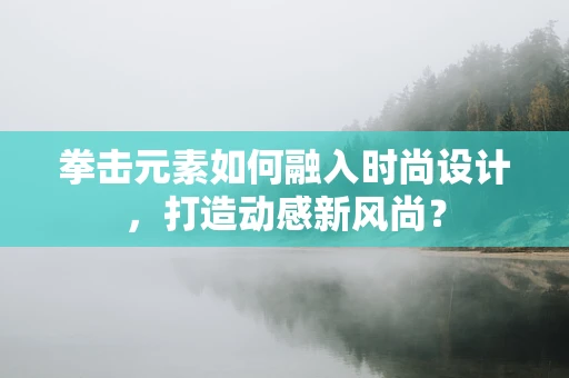 拳击元素如何融入时尚设计，打造动感新风尚？