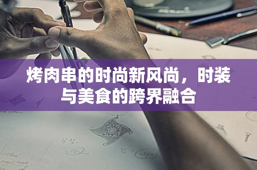 烤肉串的时尚新风尚，时装与美食的跨界融合