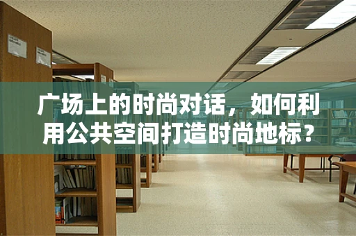 广场上的时尚对话，如何利用公共空间打造时尚地标？