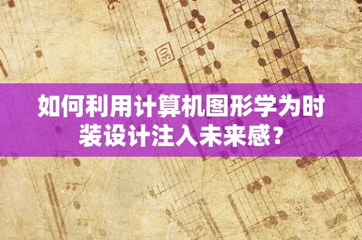 如何利用计算机图形学为时装设计注入未来感？