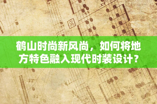 鹤山时尚新风尚，如何将地方特色融入现代时装设计？