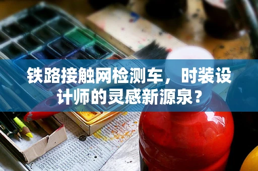 铁路接触网检测车，时装设计师的灵感新源泉？