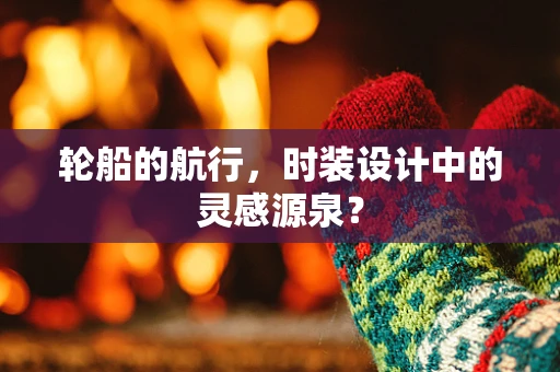 轮船的航行，时装设计中的灵感源泉？