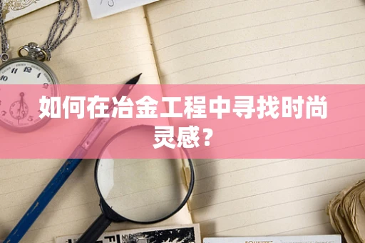 如何在冶金工程中寻找时尚灵感？