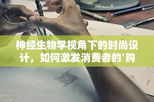 神经生物学视角下的时尚设计，如何激发消费者的‘购物冲动’？