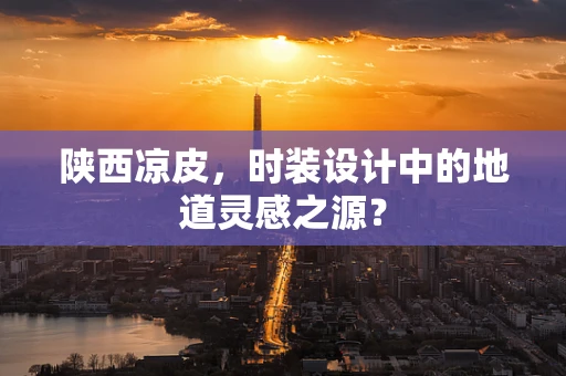 陕西凉皮，时装设计中的地道灵感之源？