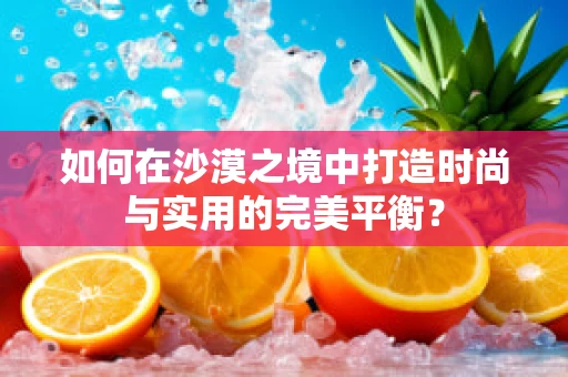 如何在沙漠之境中打造时尚与实用的完美平衡？