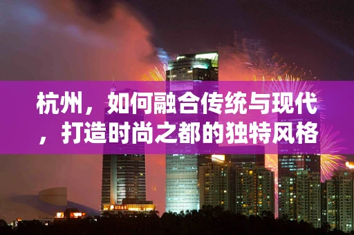 杭州，如何融合传统与现代，打造时尚之都的独特风格？