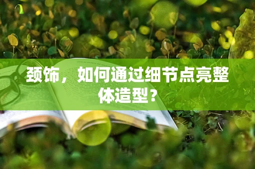 颈饰，如何通过细节点亮整体造型？