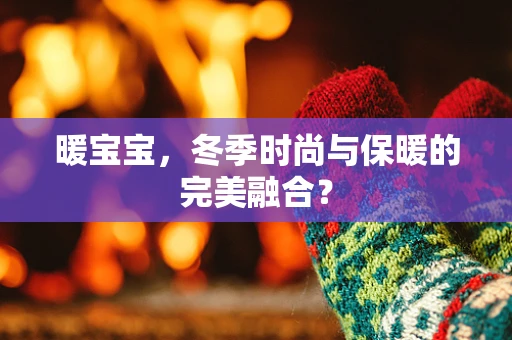 暖宝宝，冬季时尚与保暖的完美融合？