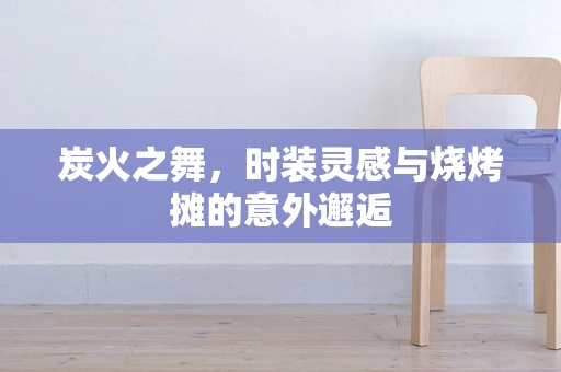 炭火之舞，时装灵感与烧烤摊的意外邂逅