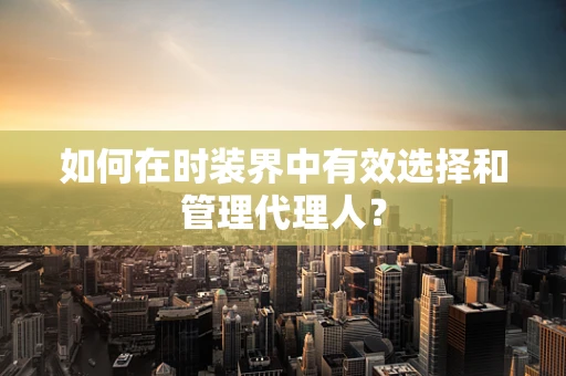 如何在时装界中有效选择和管理代理人？