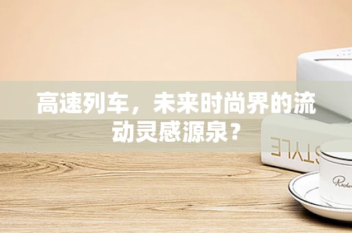 高速列车，未来时尚界的流动灵感源泉？
