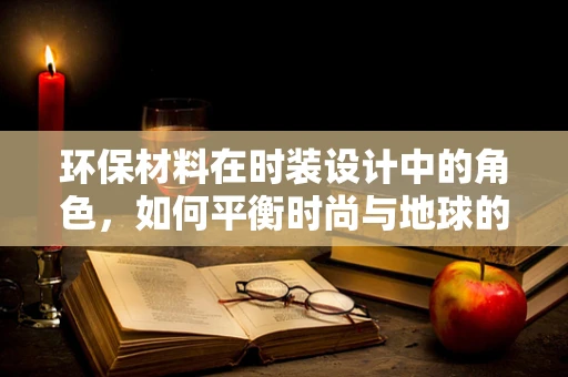 环保材料在时装设计中的角色，如何平衡时尚与地球的未来？