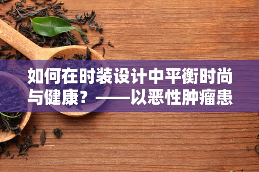 如何在时装设计中平衡时尚与健康？——以恶性肿瘤患者为例