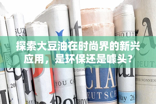 探索大豆油在时尚界的新兴应用，是环保还是噱头？