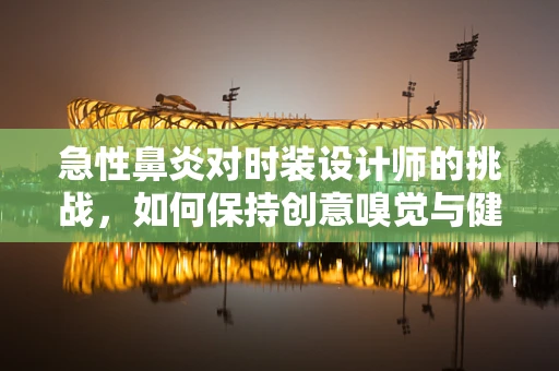 急性鼻炎对时装设计师的挑战，如何保持创意嗅觉与健康平衡？