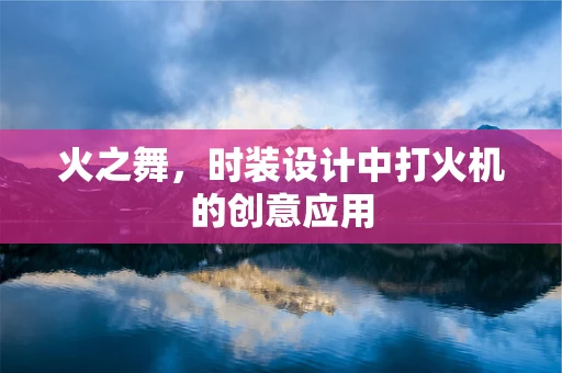 火之舞，时装设计中打火机的创意应用