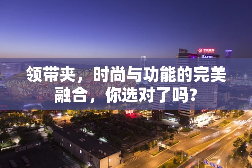 领带夹，时尚与功能的完美融合，你选对了吗？