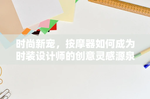 时尚新宠，按摩器如何成为时装设计师的创意灵感源泉？