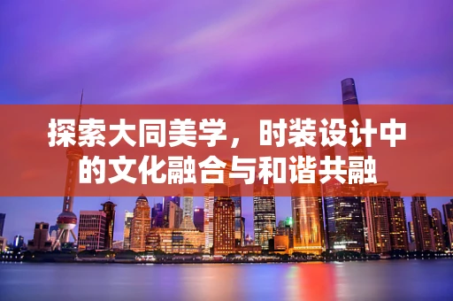 探索大同美学，时装设计中的文化融合与和谐共融