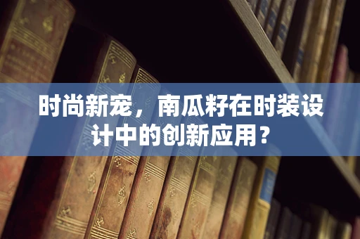 时尚新宠，南瓜籽在时装设计中的创新应用？
