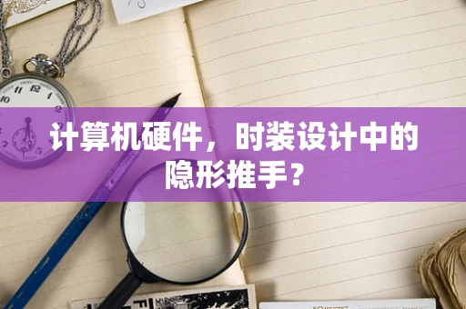计算机硬件，时装设计中的隐形推手？