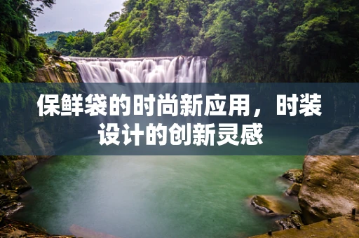 保鲜袋的时尚新应用，时装设计的创新灵感
