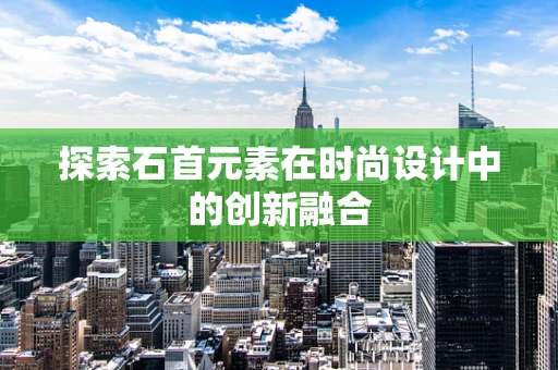 探索石首元素在时尚设计中的创新融合