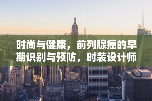 时尚与健康，前列腺癌的早期识别与预防，时装设计师不可忽视的议题