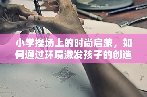 小学操场上的时尚启蒙，如何通过环境激发孩子的创造力？