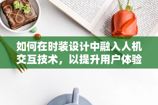 如何在时装设计中融入人机交互技术，以提升用户体验？