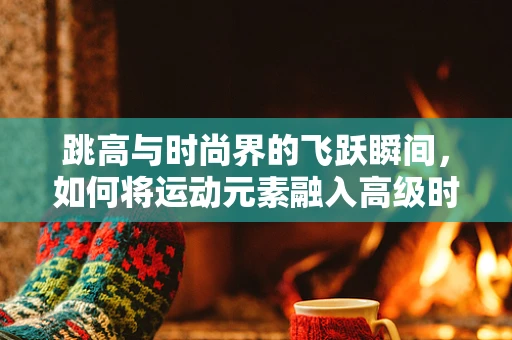 跳高与时尚界的飞跃瞬间，如何将运动元素融入高级时装设计？