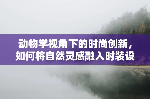 动物学视角下的时尚创新，如何将自然灵感融入时装设计？