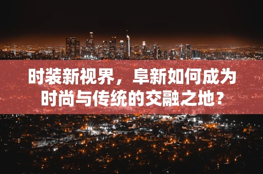 时装新视界，阜新如何成为时尚与传统的交融之地？