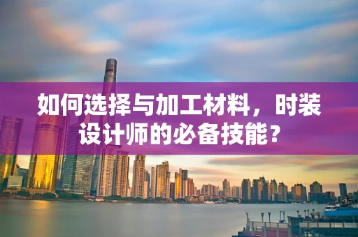 如何选择与加工材料，时装设计师的必备技能？