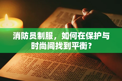 消防员制服，如何在保护与时尚间找到平衡？