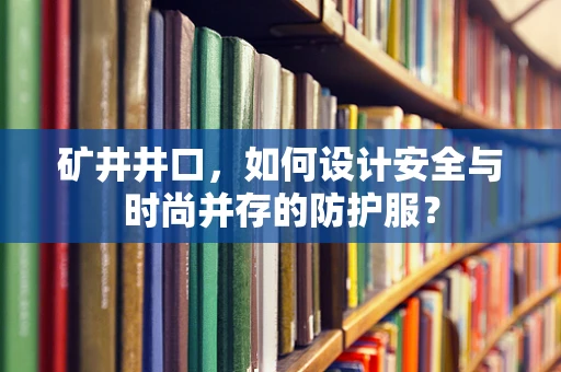 矿井井口，如何设计安全与时尚并存的防护服？