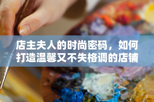 店主夫人的时尚密码，如何打造温馨又不失格调的店铺形象？