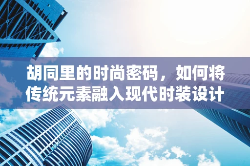 胡同里的时尚密码，如何将传统元素融入现代时装设计？