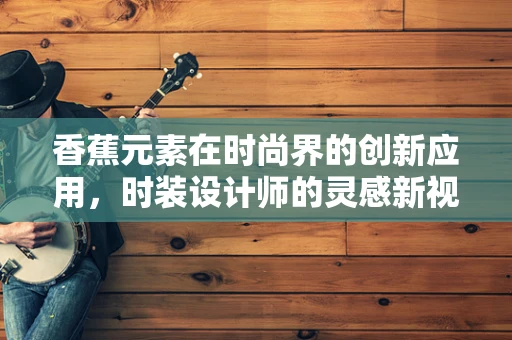 香蕉元素在时尚界的创新应用，时装设计师的灵感新视角