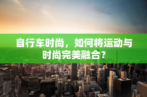 自行车时尚，如何将运动与时尚完美融合？