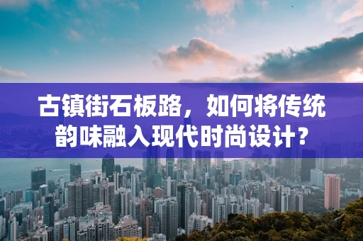 古镇街石板路，如何将传统韵味融入现代时尚设计？