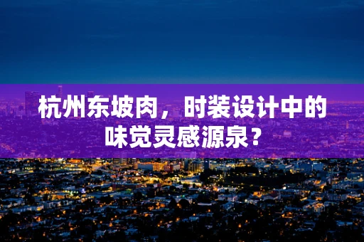 杭州东坡肉，时装设计中的味觉灵感源泉？