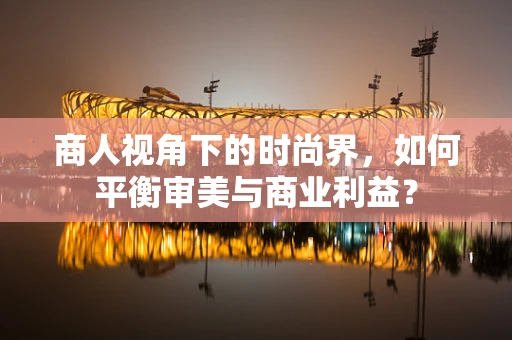 商人视角下的时尚界，如何平衡审美与商业利益？