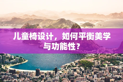 儿童椅设计，如何平衡美学与功能性？
